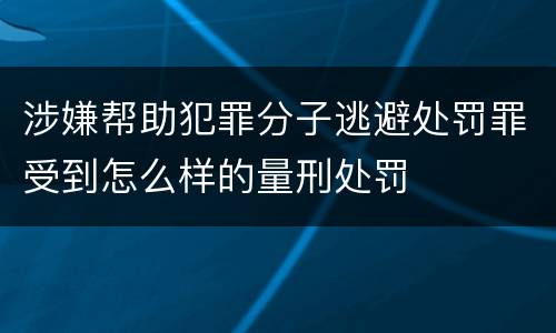 涉嫌帮助犯罪分子逃避处罚罪受到怎么样的量刑处罚