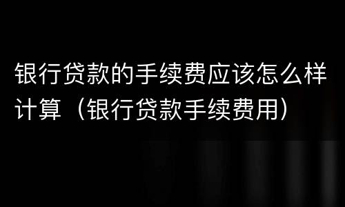 银行贷款的手续费应该怎么样计算（银行贷款手续费用）