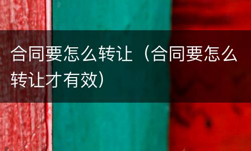 合同要怎么转让（合同要怎么转让才有效）