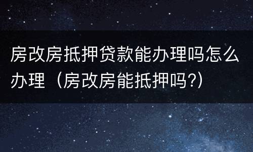 房改房抵押贷款能办理吗怎么办理（房改房能抵押吗?）