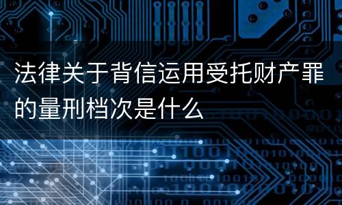 法律关于背信运用受托财产罪的量刑档次是什么