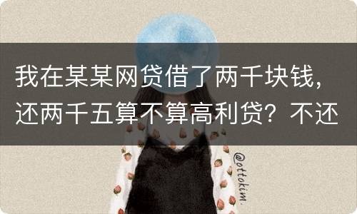 我在某某网贷借了两千块钱，还两千五算不算高利贷？不还会怎么样