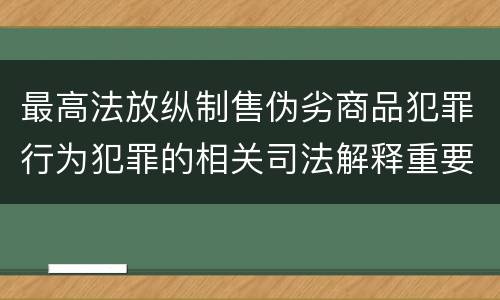 最高法放纵制售伪劣商品犯罪行为犯罪的相关司法解释重要规定有哪些