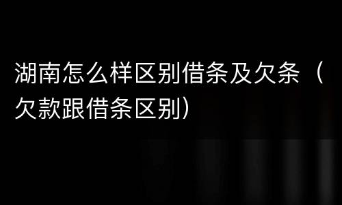 湖南怎么样区别借条及欠条（欠款跟借条区别）