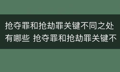 抢夺罪和抢劫罪关键不同之处有哪些 抢夺罪和抢劫罪关键不同之处有哪些