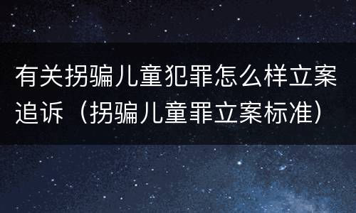 有关拐骗儿童犯罪怎么样立案追诉（拐骗儿童罪立案标准）