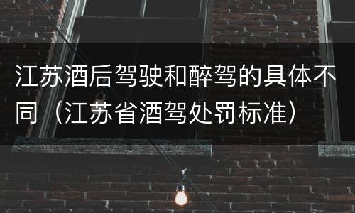 江苏酒后驾驶和醉驾的具体不同（江苏省酒驾处罚标准）