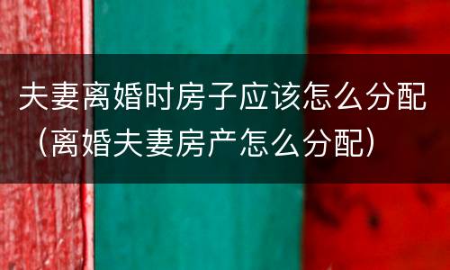夫妻离婚时房子应该怎么分配（离婚夫妻房产怎么分配）