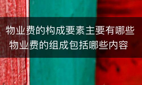 物业费的构成要素主要有哪些 物业费的组成包括哪些内容