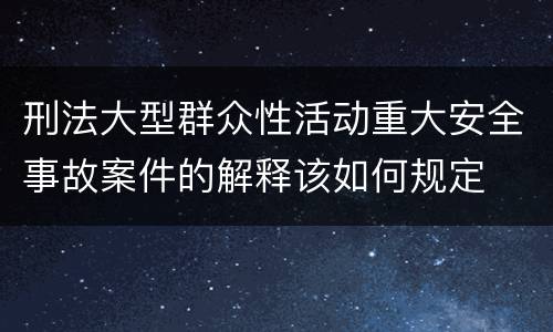 刑法大型群众性活动重大安全事故案件的解释该如何规定
