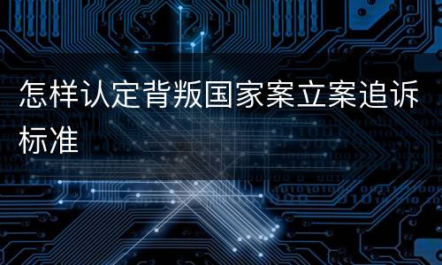 怎样认定背叛国家案立案追诉标准