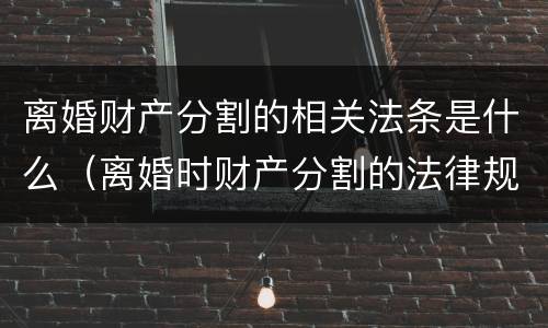 离婚财产分割的相关法条是什么（离婚时财产分割的法律规定）