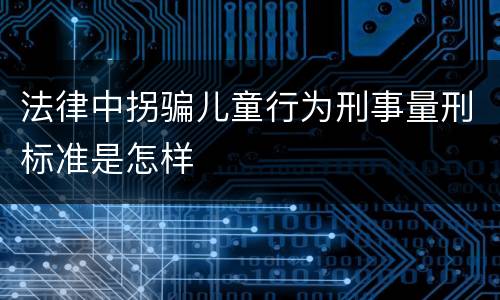 法律中拐骗儿童行为刑事量刑标准是怎样