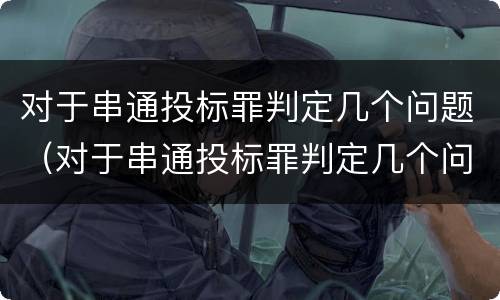 对于串通投标罪判定几个问题（对于串通投标罪判定几个问题）