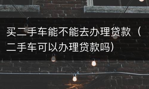 买二手车能不能去办理贷款（二手车可以办理贷款吗）