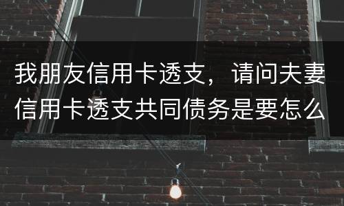 我朋友信用卡透支，请问夫妻信用卡透支共同债务是要怎么处理
