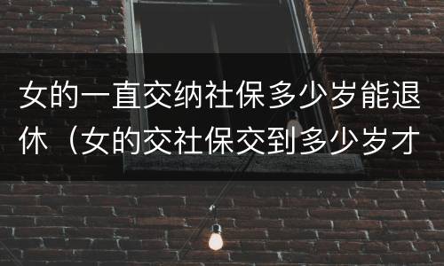 女的一直交纳社保多少岁能退休（女的交社保交到多少岁才能领钱）