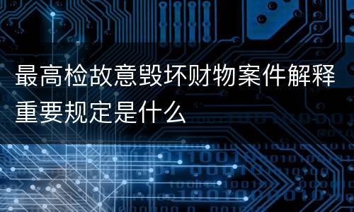 最高检故意毁坏财物案件解释重要规定是什么