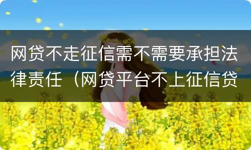 网贷不走征信需不需要承担法律责任（网贷平台不上征信贷钱不用还吗?）