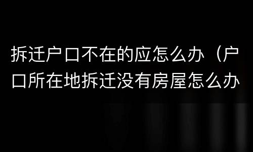 拆迁户口不在的应怎么办（户口所在地拆迁没有房屋怎么办）