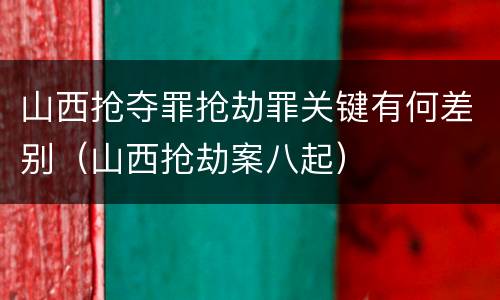 山西抢夺罪抢劫罪关键有何差别（山西抢劫案八起）