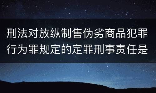 刑法对放纵制售伪劣商品犯罪行为罪规定的定罪刑事责任是多少