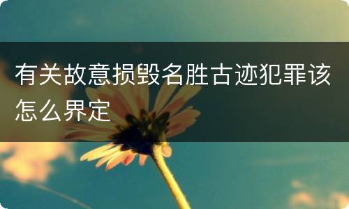 有关故意损毁名胜古迹犯罪该怎么界定