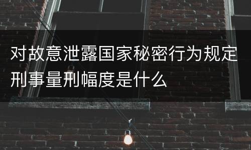 对故意泄露国家秘密行为规定刑事量刑幅度是什么