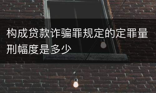 构成贷款诈骗罪规定的定罪量刑幅度是多少