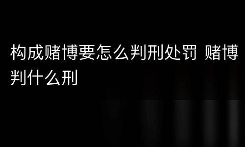 构成赌博要怎么判刑处罚 赌博判什么刑