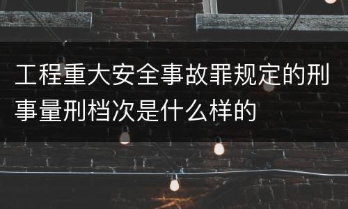 工程重大安全事故罪规定的刑事量刑档次是什么样的