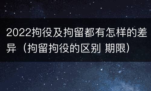 2022拘役及拘留都有怎样的差异（拘留拘役的区别 期限）
