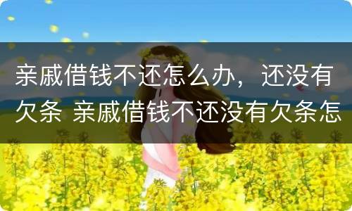 亲戚借钱不还怎么办，还没有欠条 亲戚借钱不还没有欠条怎么办最有效的方法
