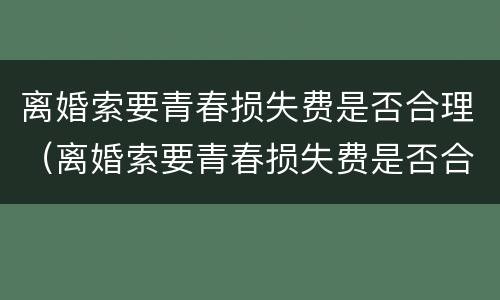 离婚索要青春损失费是否合理（离婚索要青春损失费是否合理呢）