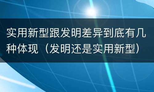 实用新型跟发明差异到底有几种体现（发明还是实用新型）