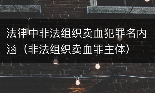 法律中非法组织卖血犯罪名内涵（非法组织卖血罪主体）