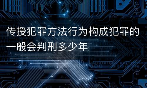传授犯罪方法行为构成犯罪的一般会判刑多少年
