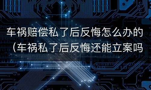 车祸赔偿私了后反悔怎么办的（车祸私了后反悔还能立案吗）