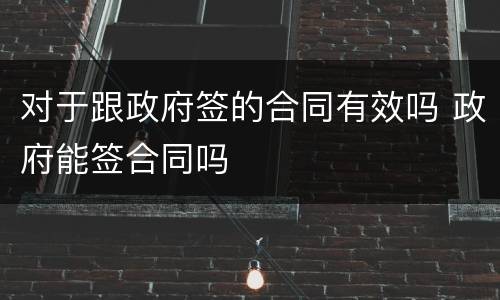 对于跟政府签的合同有效吗 政府能签合同吗