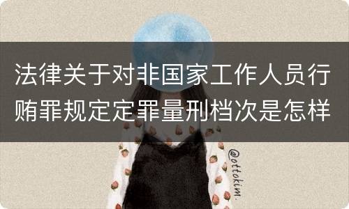 法律关于对非国家工作人员行贿罪规定定罪量刑档次是怎样