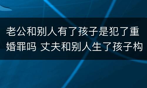 老公和别人有了孩子是犯了重婚罪吗 丈夫和别人生了孩子构成重婚罪吗
