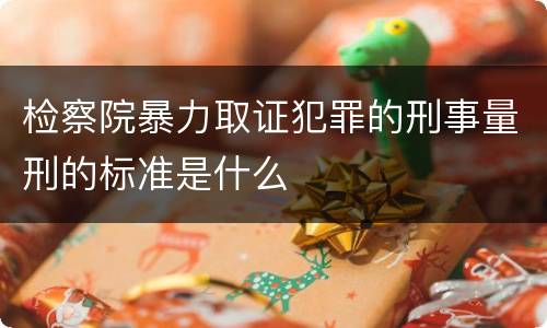 检察院暴力取证犯罪的刑事量刑的标准是什么