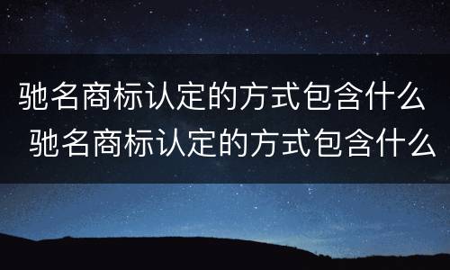 驰名商标认定的方式包含什么 驰名商标认定的方式包含什么类型
