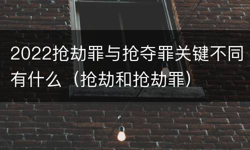 2022抢劫罪与抢夺罪关键不同有什么（抢劫和抢劫罪）