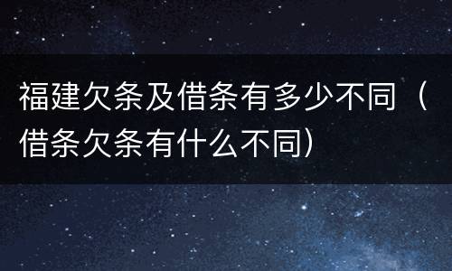 福建欠条及借条有多少不同（借条欠条有什么不同）