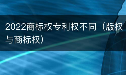 2022商标权专利权不同（版权与商标权）