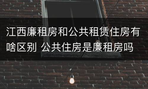 江西廉租房和公共租赁住房有啥区别 公共住房是廉租房吗