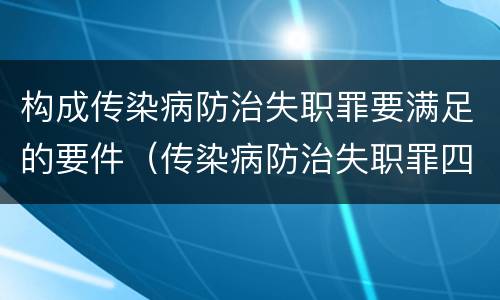 构成传染病防治失职罪要满足的要件（传染病防治失职罪四要件）