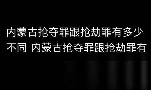 内蒙古抢夺罪跟抢劫罪有多少不同 内蒙古抢夺罪跟抢劫罪有多少不同之处
