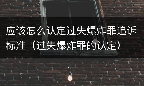 应该怎么认定过失爆炸罪追诉标准（过失爆炸罪的认定）
